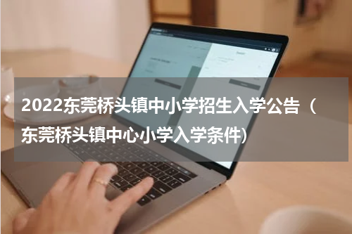 2022东莞桥头镇中小学招生入学公告（东莞桥头镇中心小学入学条件）