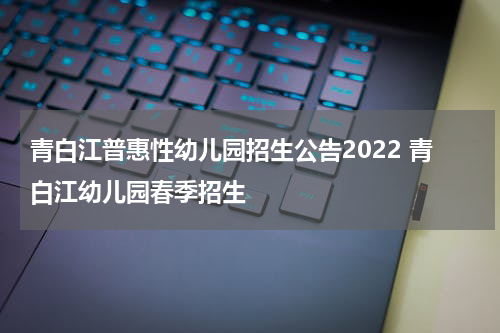 青白江普惠性幼儿园招生公告2022 青白江幼儿园春季招生