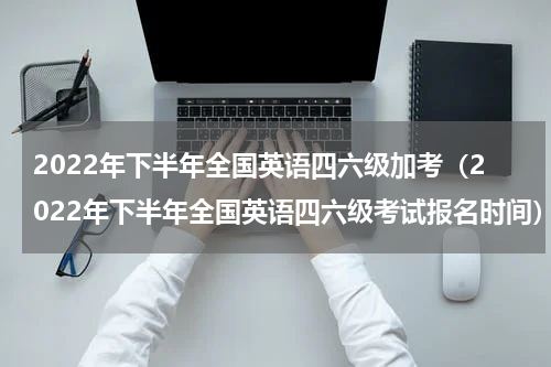2022年下半年全国英语四六级加考(2022年下半年全国英语四六级考试报名时间)