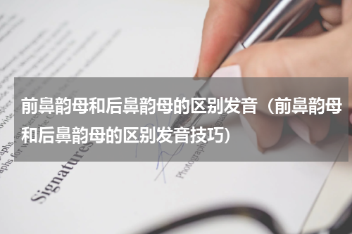 前鼻韵母和后鼻韵母的区别发音（前鼻韵母和后鼻韵母的区别发音技巧）