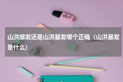 山洪爆发还是山洪暴发哪个正确（山洪暴发是什么）