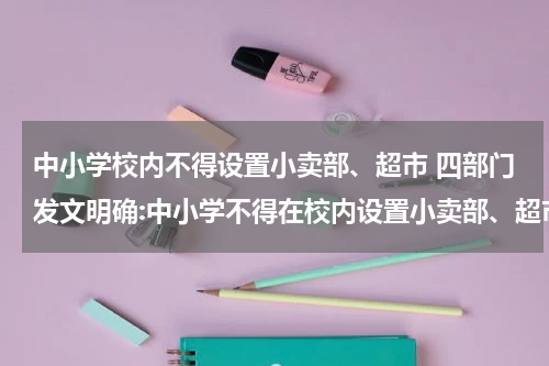 中小学校内不得设置小卖部、超市 四部门发文明确:中小学不得在校内设置小卖部、超市