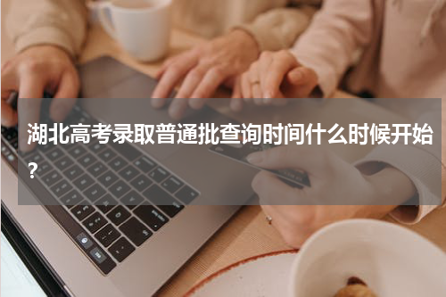 湖北高考录取普通批查询时间什么时候开始？