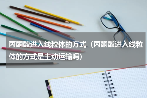 丙酮酸进入线粒体的方式（丙酮酸进入线粒体的方式是主动运输吗）
