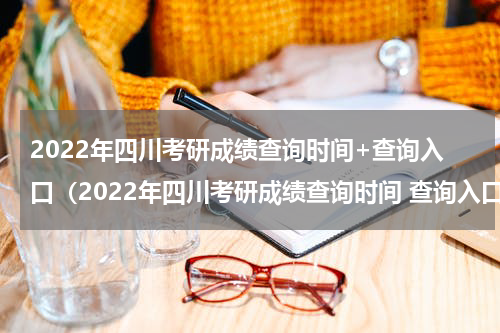 2022年四川考研成绩查询时间+查询入口（2022年四川考研成绩查询时间 查询入口官网）
