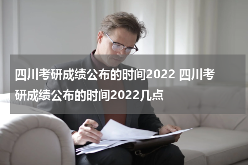 四川考研成绩公布的时间2022 四川考研成绩公布的时间2022几点