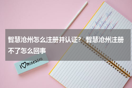 智慧沧州怎么注册并认证？ 智慧沧州注册不了怎么回事