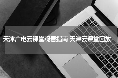 天津广电云课堂观看指南 天津云课堂回放