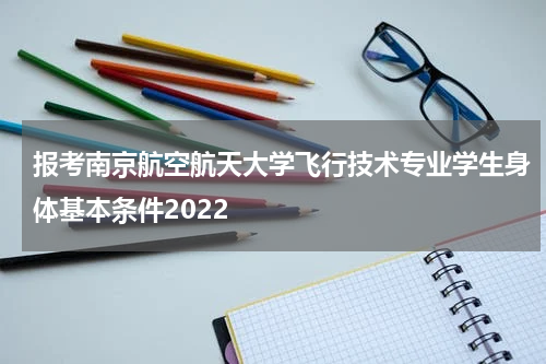 报考南京航空航天大学飞行技术专业学生身体基本条件2022