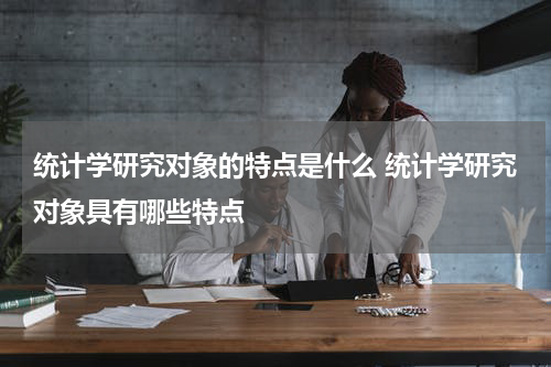 统计学研究对象的特点是什么 统计学研究对象具有哪些特点