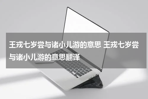 王戎七岁尝与诸小儿游的意思 王戎七岁尝与诸小儿游的意思翻译