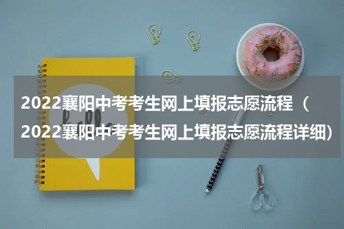 2022襄阳中考考生网上填报志愿流程（2022襄阳中考考生网上填报志愿流程详细）