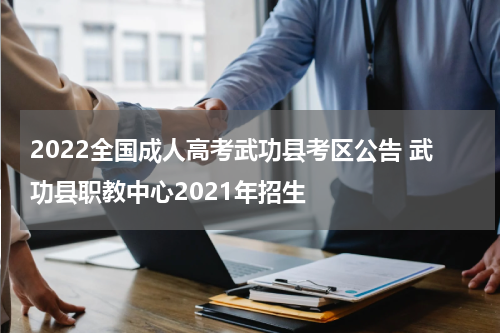 2022全国成人高考武功县考区公告 武功县职教中心2021年招生