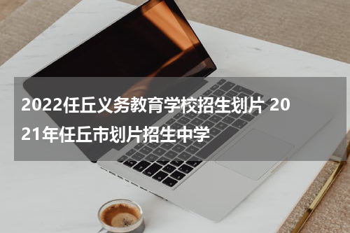 2022任丘义务教育学校招生划片 2021年任丘市划片招生中学