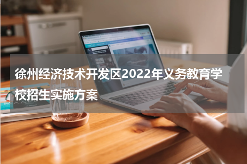 徐州经济技术开发区2022年义务教育学校招生实施方案