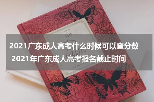2021广东成人高考什么时候可以查分数 2021年广东成人高考报名截止时间