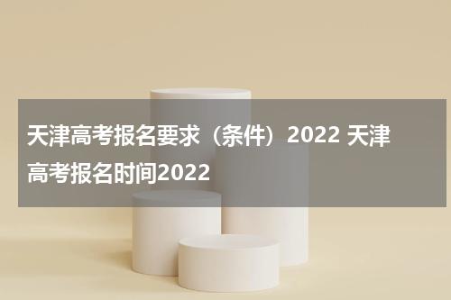 天津高考报名要求（条件）2022 天津高考报名时间2022