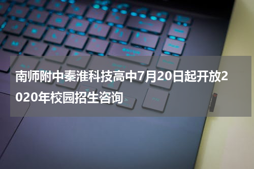 南师附中秦淮科技高中7月20日起开放2020年校园招生咨询