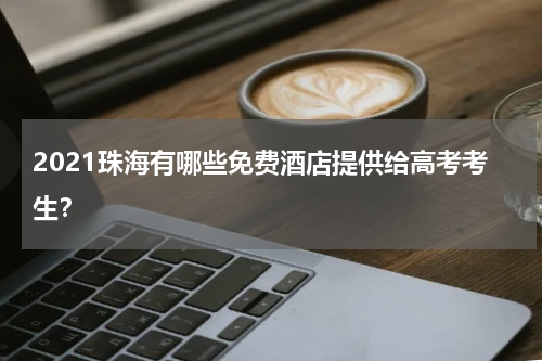 2021珠海有哪些免费酒店提供给高考考生？