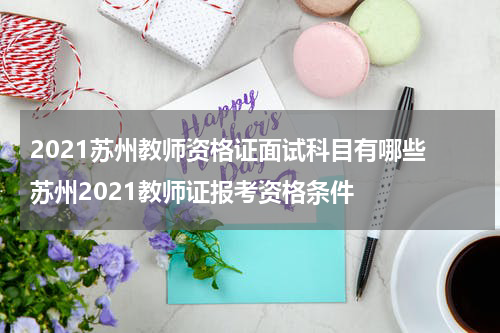 2021苏州教师资格证面试科目有哪些 苏州2021教师证报考资格条件