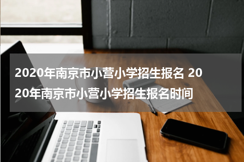 2020年南京市小营小学招生报名 2020年南京市小营小学招生报名时间