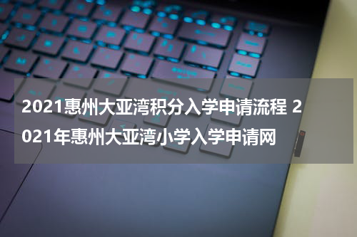 2021惠州大亚湾积分入学申请流程 2021年惠州大亚湾小学入学申请网