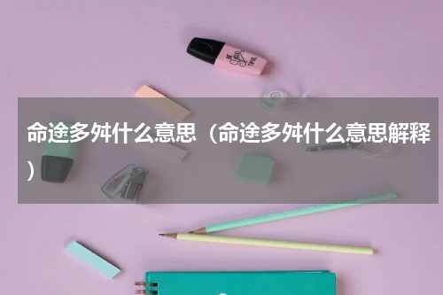 命途多舛什么意思（命途多舛什么意思解释）