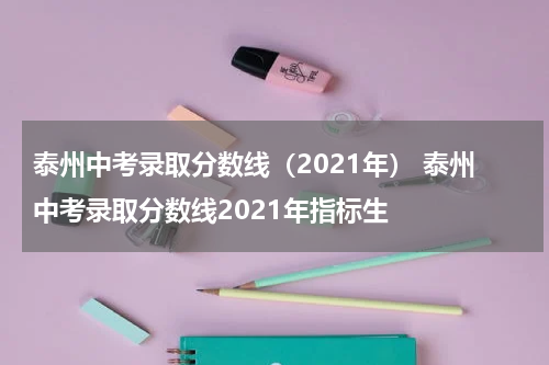 泰州中考录取分数线（2021年） 泰州中考录取分数线2021年指标生