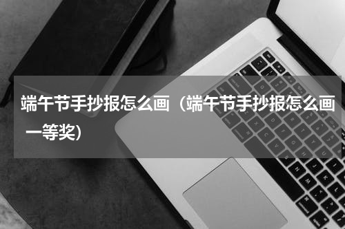 端午节手抄报怎么画（端午节手抄报怎么画 一等奖）