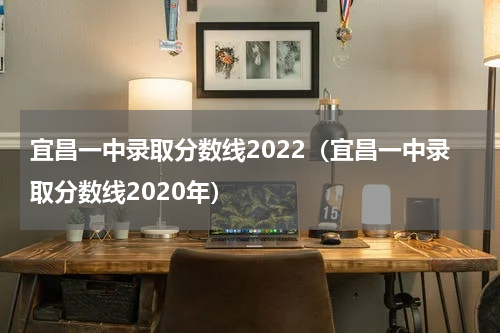 宜昌一中录取分数线2022（宜昌一中录取分数线2020年）