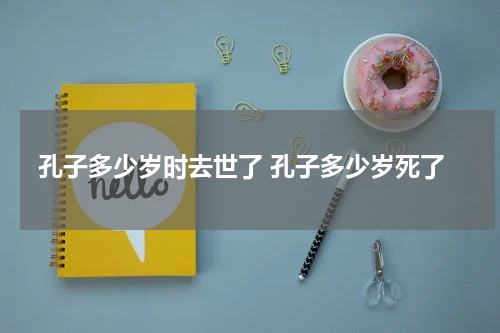 孔子多少岁时去世了 孔子多少岁死了