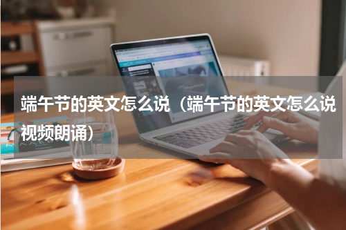 端午节的英文怎么说（端午节的英文怎么说视频朗诵）