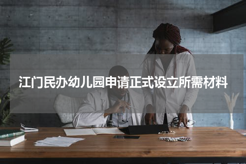 江门民办幼儿园申请正式设立所需材料