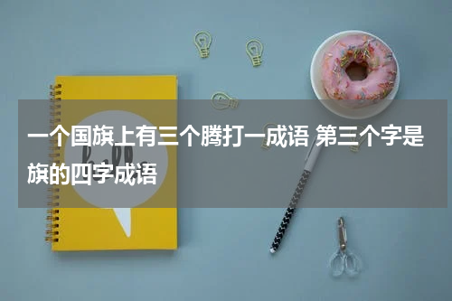 一个国旗上有三个腾打一成语 第三个字是旗的四字成语