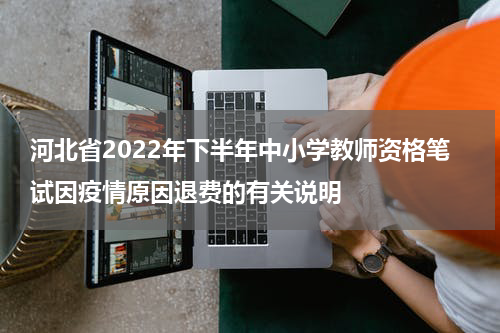 河北省2022年下半年中小学教师资格笔试因疫情原因退费的有关说明