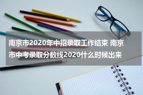 南京市2020年中招录取工作结束 南京市中考录取分数线2020什么时候出来