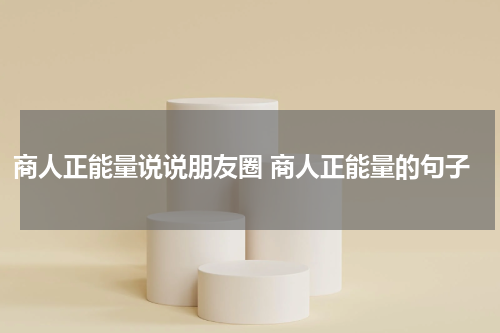 商人正能量说说朋友圈 商人正能量的句子