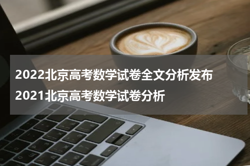 2022北京高考数学试卷全文分析发布 2021北京高考数学试卷分析