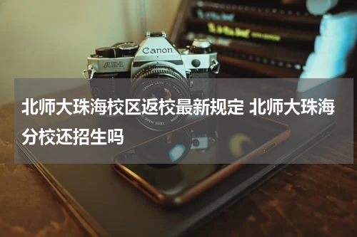 北师大珠海校区返校最新规定 北师大珠海分校还招生吗