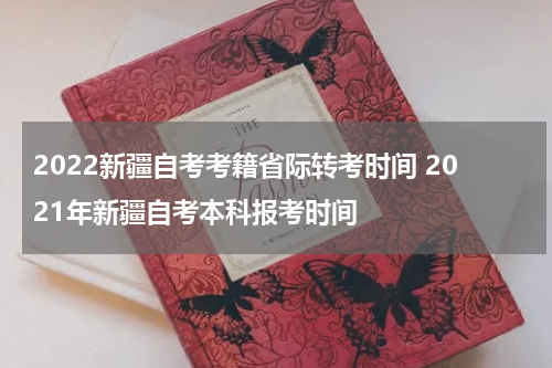 2022新疆自考考籍省际转考时间 2021年新疆自考本科报考时间