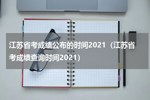 江苏省考成绩公布的时间2021（江苏省考成绩查询时间2021）
