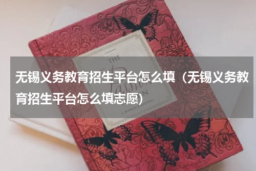 无锡义务教育招生平台怎么填(无锡义务教育招生平台怎么填志愿)