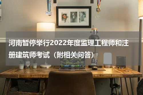 河南暂停举行2022年度监理工程师和注册建筑师考试（附相关问答）