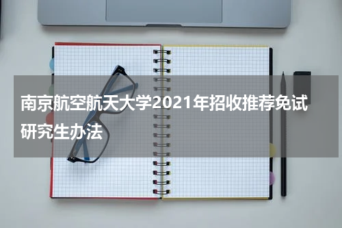 南京航空航天大学2021年招收推荐免试研究生办法
