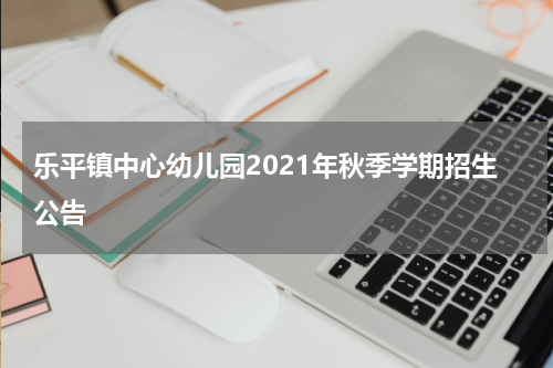 乐平镇中心幼儿园2021年秋季学期招生公告