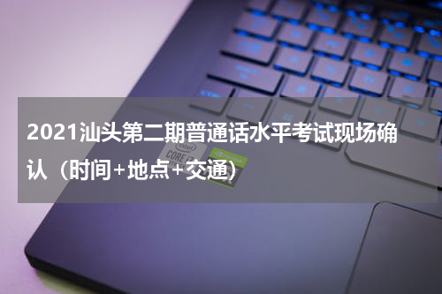2021汕头第二期普通话水平考试现场确认（时间+地点+交通）