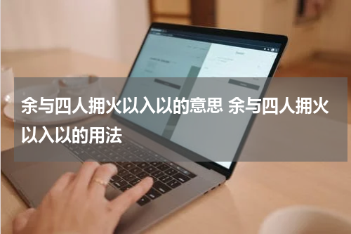 余与四人拥火以入以的意思 余与四人拥火以入以的用法