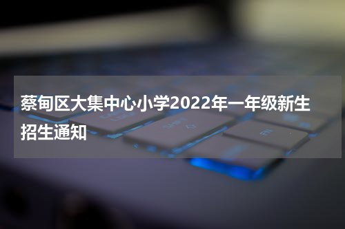 蔡甸区大集中心小学2022年一年级新生招生通知