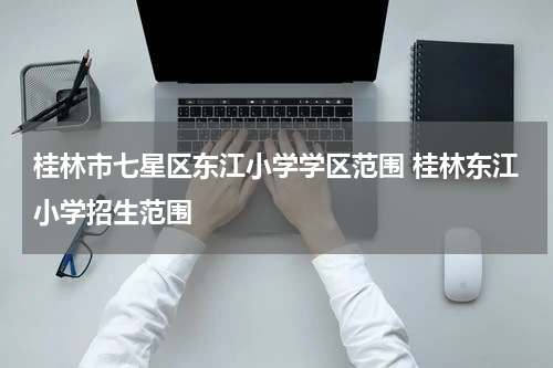 桂林市七星区东江小学学区范围 桂林东江小学招生范围