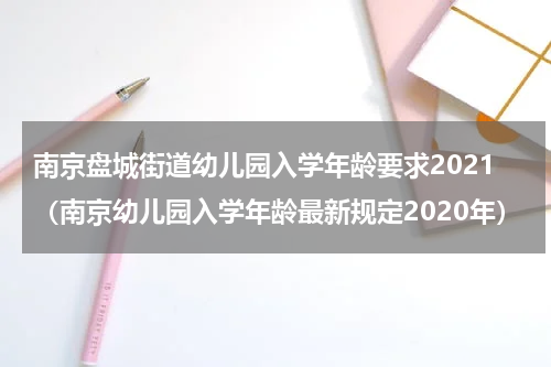 南京盘城街道幼儿园入学年龄要求2021（南京幼儿园入学年龄最新规定2020年）